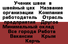 Ученик швеи. в швейный цех › Название организации ­ Компания-работодатель › Отрасль предприятия ­ Другое › Минимальный оклад ­ 1 - Все города Работа » Вакансии   . Крым,Керчь